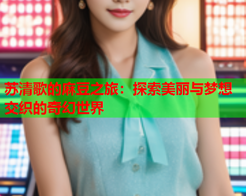 苏清歌的麻豆之旅：探索美丽与梦想交织的奇幻世界