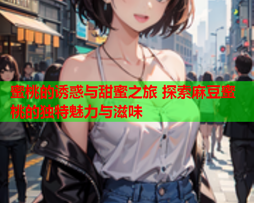 蜜桃的诱惑与甜蜜之旅 探索麻豆蜜桃的独特魅力与滋味