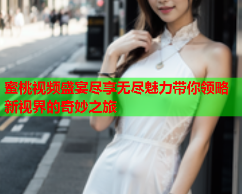 蜜桃视频盛宴尽享无尽魅力带你领略新视界的奇妙之旅