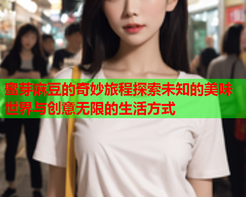 蜜芽麻豆的奇妙旅程探索未知的美味世界与创意无限的生活方式