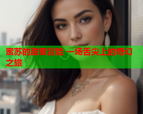 蜜苏的甜蜜冒险 一场舌尖上的奇幻之旅