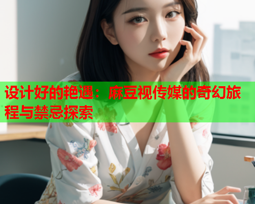 设计好的艳遇：麻豆视传媒的奇幻旅程与禁忌探索