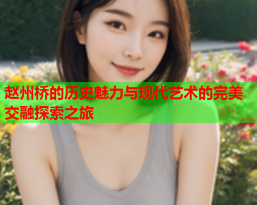 赵州桥的历史魅力与现代艺术的完美交融探索之旅