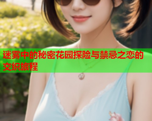 迷雾中的秘密花园探险与禁忌之恋的交织旅程