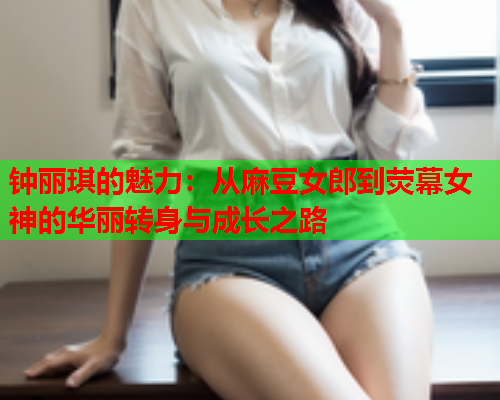 钟丽琪的魅力：从麻豆女郎到荧幕女神的华丽转身与成长之路