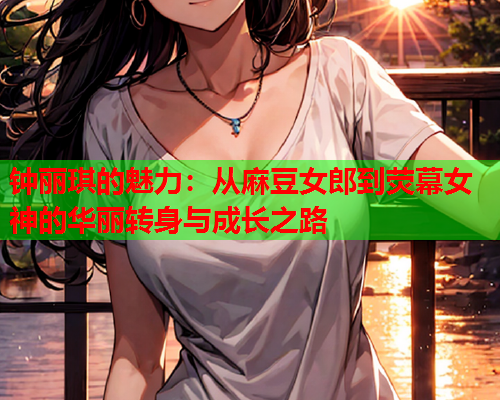 钟丽琪的魅力：从麻豆女郎到荧幕女神的华丽转身与成长之路