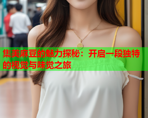 集美麻豆的魅力探秘：开启一段独特的视觉与味觉之旅