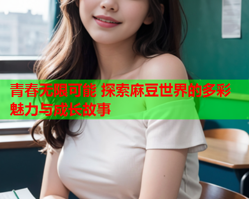 青春无限可能 探索麻豆世界的多彩魅力与成长故事