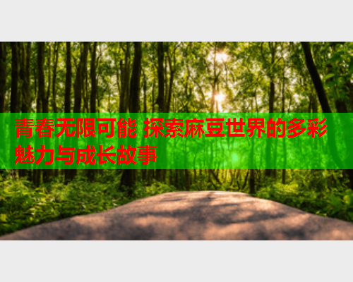 青春无限可能 探索麻豆世界的多彩魅力与成长故事