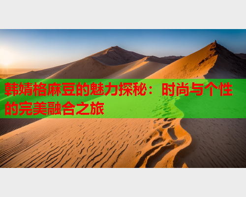 韩婧格麻豆的魅力探秘：时尚与个性的完美融合之旅