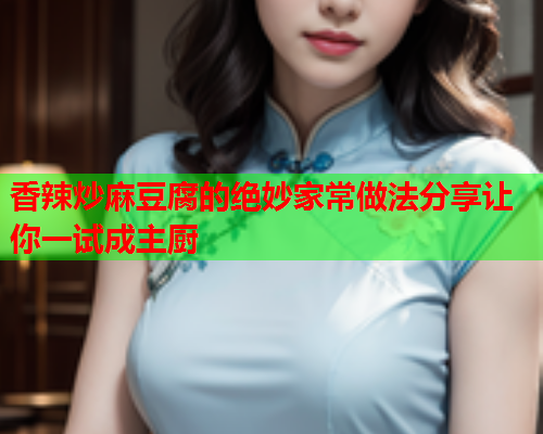 香辣炒麻豆腐的绝妙家常做法分享让你一试成主厨