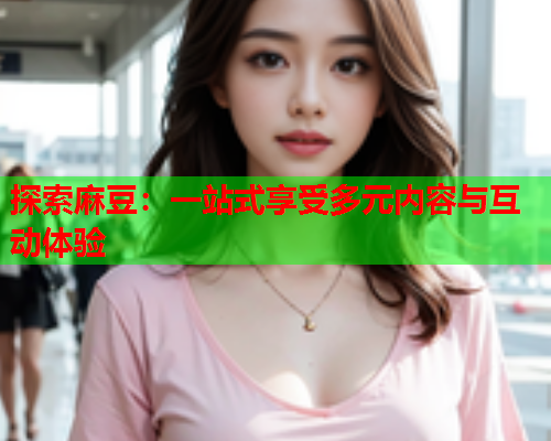 探索麻豆：一站式享受多元内容与互动体验