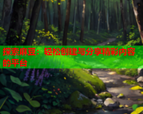 探索麻豆：轻松创建与分享精彩内容的平台
