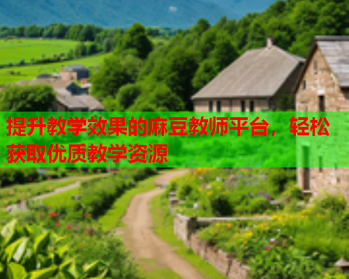 提升教学效果的麻豆教师平台，轻松获取优质教学资源