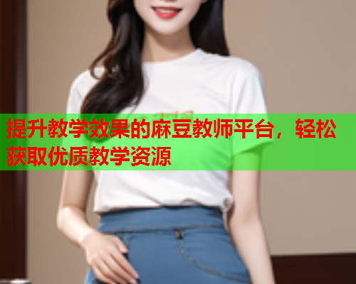 提升教学效果的麻豆教师平台，轻松获取优质教学资源
