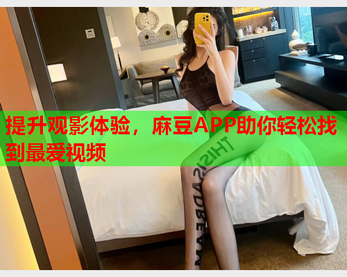 提升观影体验，麻豆APP助你轻松找到最爱视频