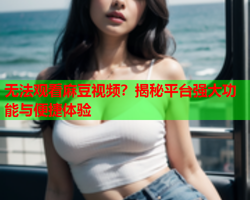 无法观看麻豆视频？揭秘平台强大功能与便捷体验