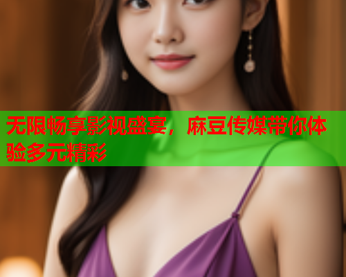 无限畅享影视盛宴，麻豆传媒带你体验多元精彩