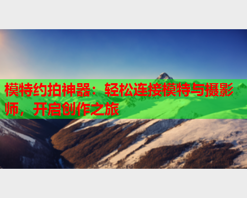 模特约拍神器：轻松连接模特与摄影师，开启创作之旅