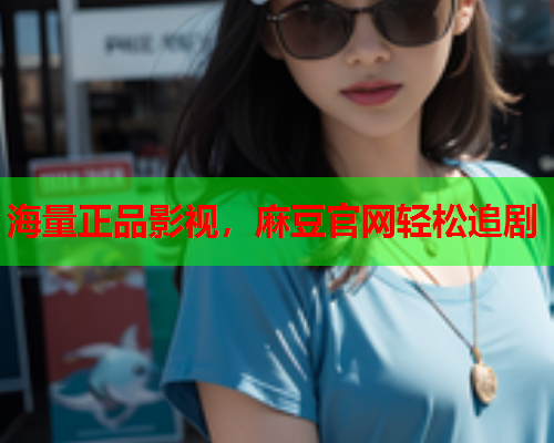 海量正品影视，麻豆官网轻松追剧