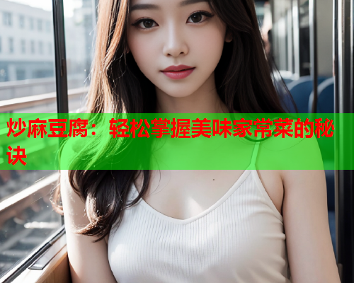 炒麻豆腐：轻松掌握美味家常菜的秘诀