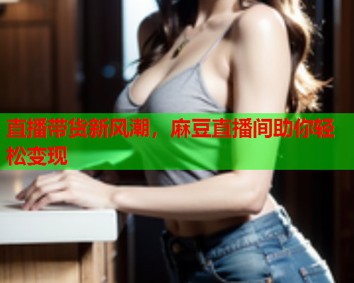 直播带货新风潮，麻豆直播间助你轻松变现