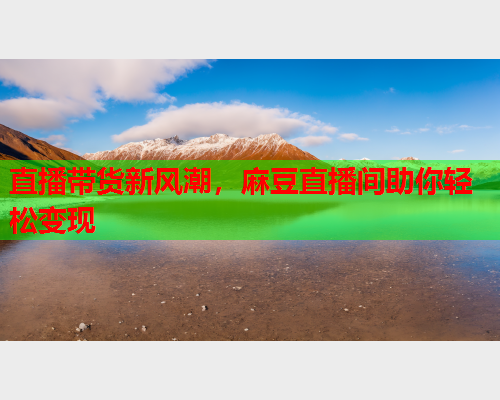 直播带货新风潮，麻豆直播间助你轻松变现