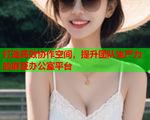 打造高效协作空间，提升团队生产力的麻豆办公室平台