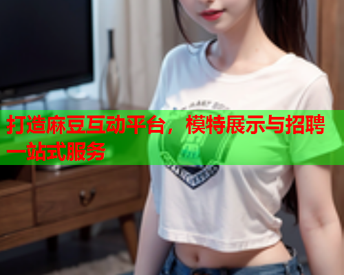 打造麻豆互动平台，模特展示与招聘一站式服务