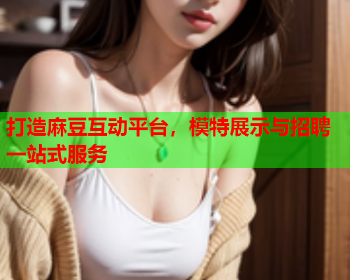 打造麻豆互动平台，模特展示与招聘一站式服务
