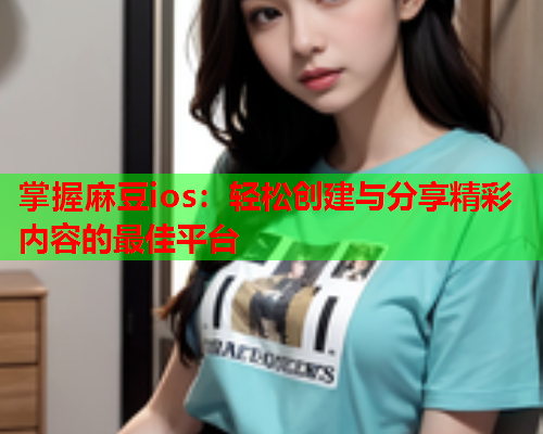 掌握麻豆ios：轻松创建与分享精彩内容的最佳平台