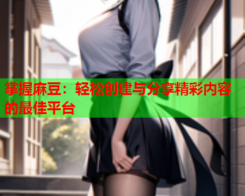 掌握麻豆：轻松创建与分享精彩内容的最佳平台