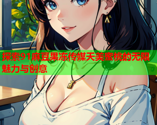 探索91麻豆果冻传媒天美蜜桃的无限魅力与创意