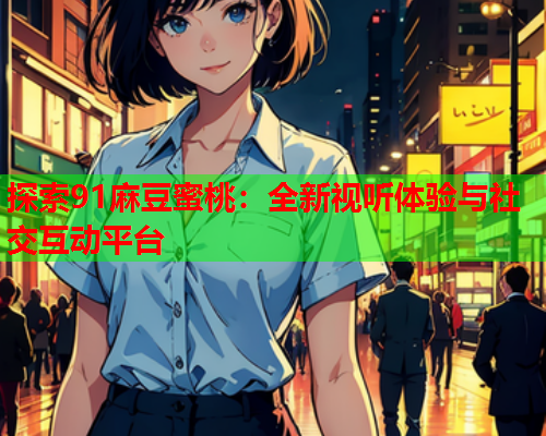 探索91麻豆蜜桃：全新视听体验与社交互动平台