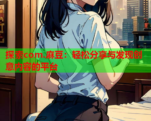 探索com.麻豆：轻松分享与发现创意内容的平台