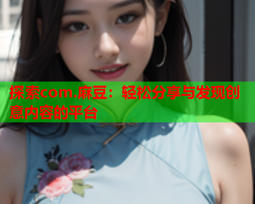 探索com.麻豆：轻松分享与发现创意内容的平台