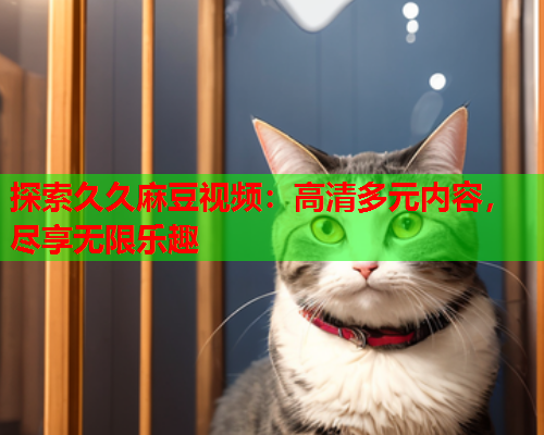 探索久久麻豆视频：高清多元内容，尽享无限乐趣