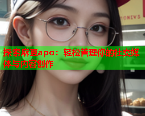 探索麻豆apo：轻松管理你的社交媒体与内容创作