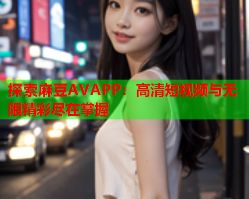 探索麻豆AVAPP：高清短视频与无限精彩尽在掌握