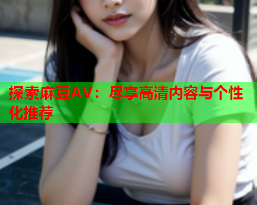 探索麻豆AV：尽享高清内容与个性化推荐