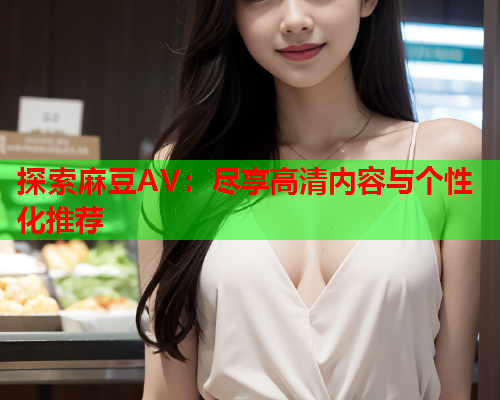 探索麻豆AV：尽享高清内容与个性化推荐