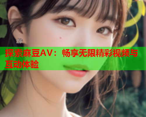探索麻豆AV：畅享无限精彩视频与互动体验