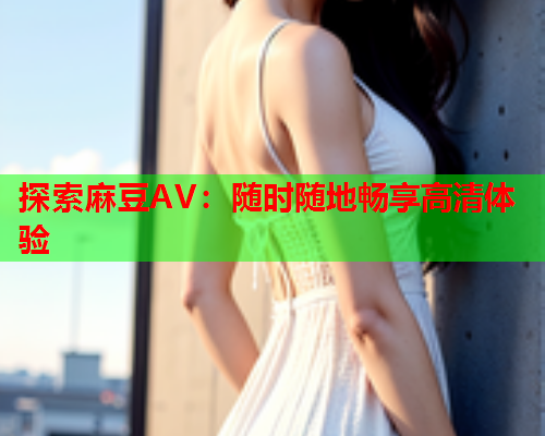 探索麻豆AV：随时随地畅享高清体验