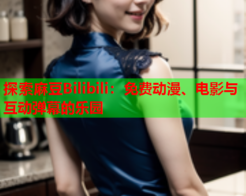 探索麻豆Bilibili：免费动漫、电影与互动弹幕的乐园