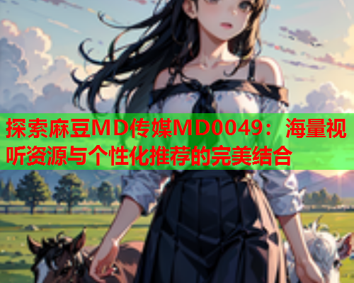探索麻豆MD传媒MD0049：海量视听资源与个性化推荐的完美结合