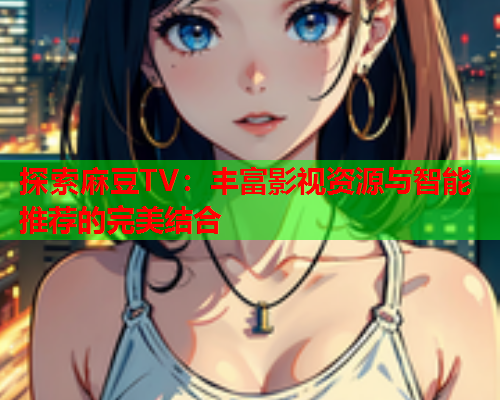 探索麻豆TV：丰富影视资源与智能推荐的完美结合