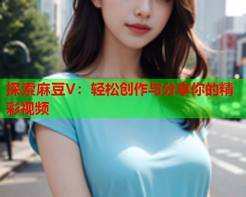 探索麻豆V：轻松创作与分享你的精彩视频