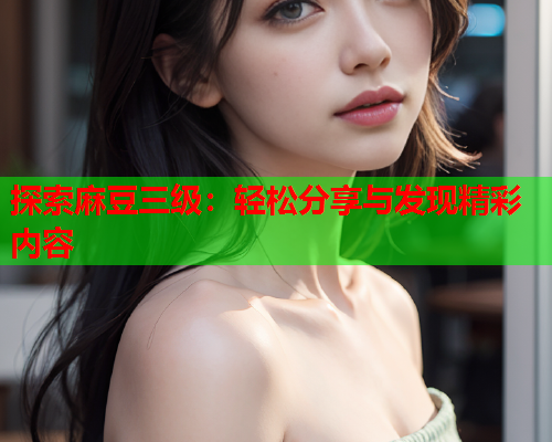 探索麻豆三级：轻松分享与发现精彩内容