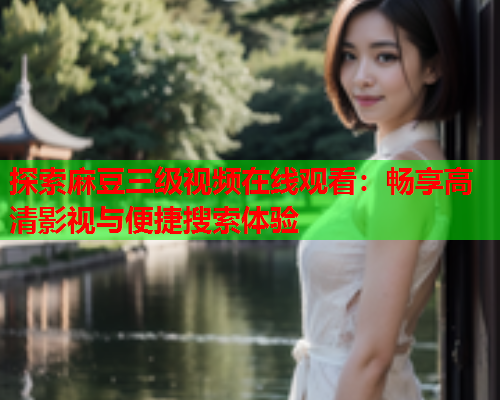 探索麻豆三级视频在线观看：畅享高清影视与便捷搜索体验