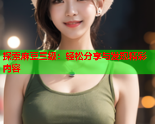 探索麻豆三级：轻松分享与发现精彩内容